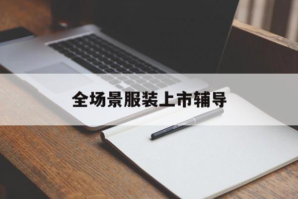 阳泉市全场景服装上市辅导(服装怎么样打造场景化)