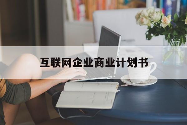 阳泉市互联网企业商业计划书(互联网行业商业计划书侧重点)