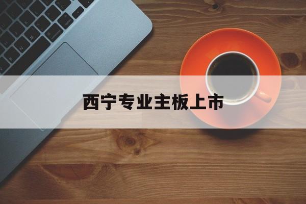 阳泉市西宁专业主板上市(西宁有什么上市公司)