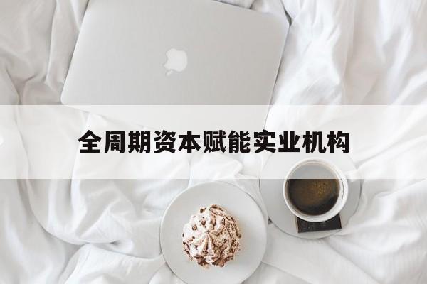 阳泉市全周期资本赋能实业机构(全周期管理)