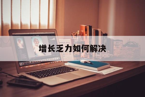 阳泉市增长乏力如何解决(增长乏力是下降的意思吗)