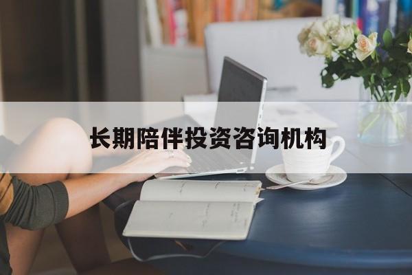 阳泉市包含长期陪伴投资咨询机构的词条